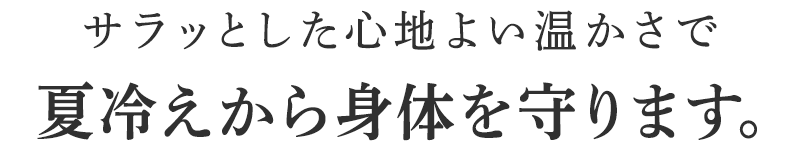 サラッとした心地よい温かさで冷えから身体を守ります。