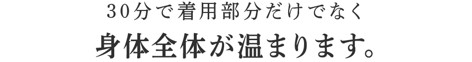 30分で着用部分だけでなく身体全体が温まります。