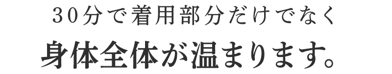 30分で着用部分だけでなく身体全体が温まります。