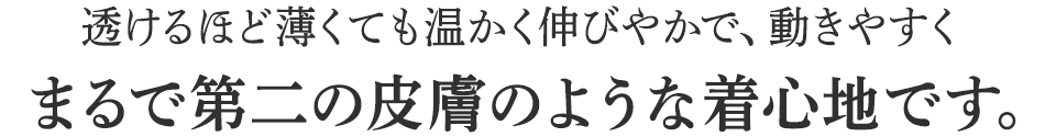 透けるほど薄くても温かく伸びやかで、動きやすくまるで第二の皮膚のような着心地です。