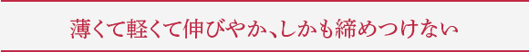 薄くて軽くて伸びやか、しかも締めつけない