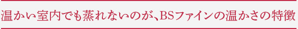 温かい室内でも蒸れないのが、BSファインの温かさの特徴