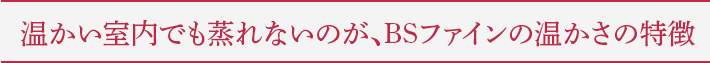 温かい室内でも蒸れないのが、BSファインの温かさの特徴