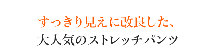 すっきり見えに改良した、大人気のストレッチパンツ。