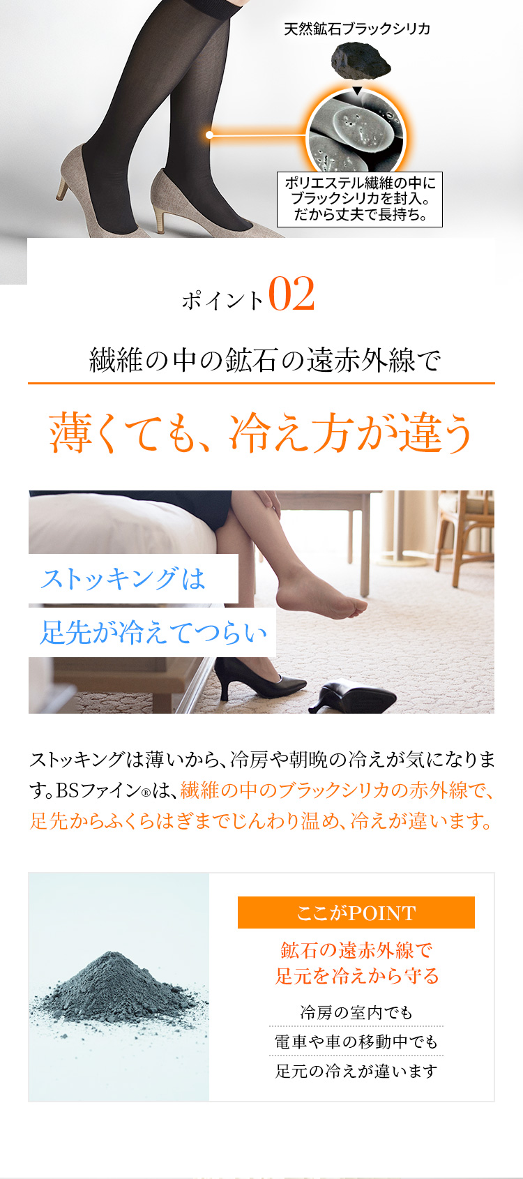 ポイント2　繊維の中の鉱石の遠赤外線で薄くても、冷え方が違う　ストッキングは薄いから、冷房や朝晩の冷えが気になります。BSファイン®は、繊維の中のブラックシリカの赤外線で、足先からふくらはぎまでじんわり温め、冷えが違います。