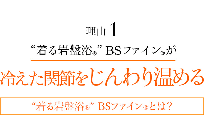 理由1 “着る岩盤浴®︎”BSファイン®︎が冷えた関節をじんわり温める “着る岩盤浴®︎”BSファイン®︎とは?
