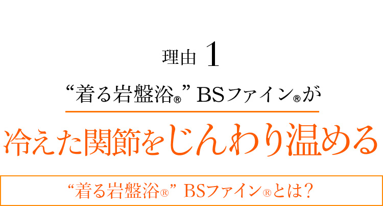 理由1 “着る岩盤浴®︎”BSファイン®︎が冷えた関節をじんわり温める “着る岩盤浴®︎”BSファイン®︎とは?