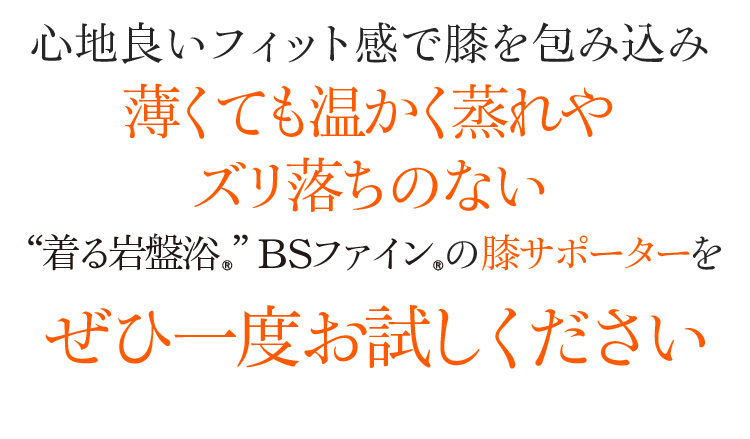 足心地良いフィット感で膝を包み込み 薄くても温かく蒸れやズリ落ちのない “着る岩盤浴®︎”BSファイン®︎の膝サポーターをぜひ一度お試しください