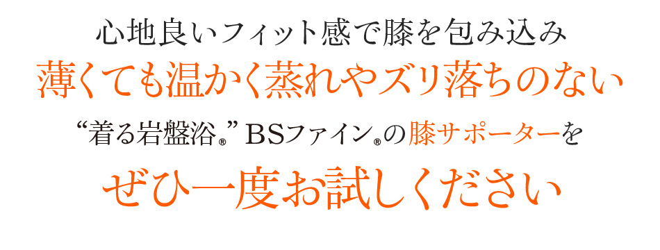 足心地良いフィット感で膝を包み込み 薄くても温かく蒸れやズリ落ちのない “着る岩盤浴®︎”BSファイン®︎の膝サポーターをぜひ一度お試しください