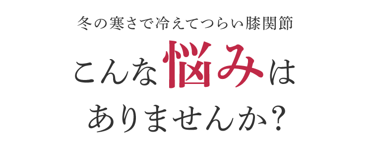 冬の寒さで冷えてつらい膝関節 こんな悩みはありませんか?