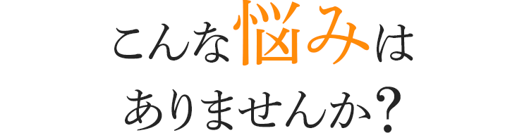 こんな悩みはありませんか?