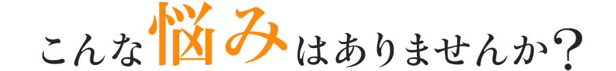 こんな悩みはありませんか?