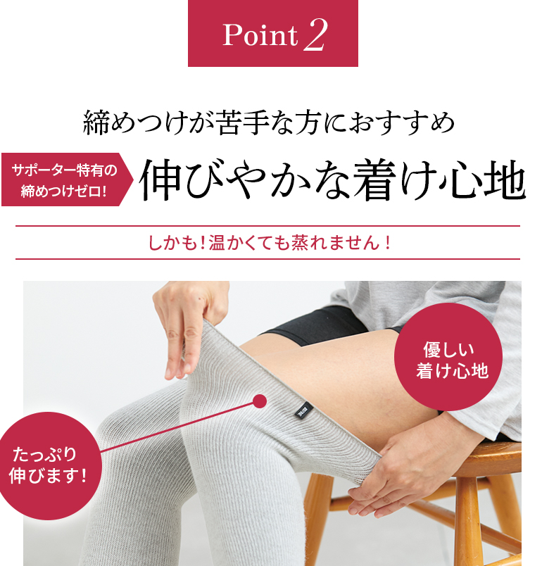 point2 締めつけが苦手な方におすすめ サポーター特有の締めつけゼロ! 伸びやかな着け心地