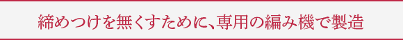 締めつけを無くすために、専用の編み機で製造
