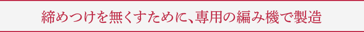 締めつけを無くすために、専用の編み機で製造