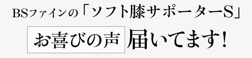 BSファインの「ソフト膝サポーターS」お喜びの声届いてます!