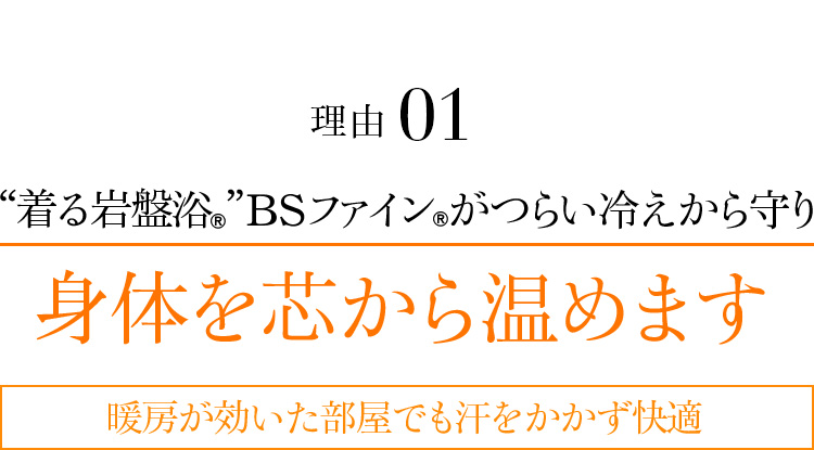 理由01 “着る岩盤浴®︎”BSファイン®︎がつらい冷えから守り身体を芯から温めます。暖房が効いた部屋でも汗をかかず快適