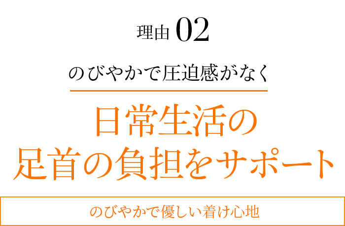 理由02 のびやかで圧迫感がなく日常生活の足首の負担をサポート のびやかで優しい着け心地