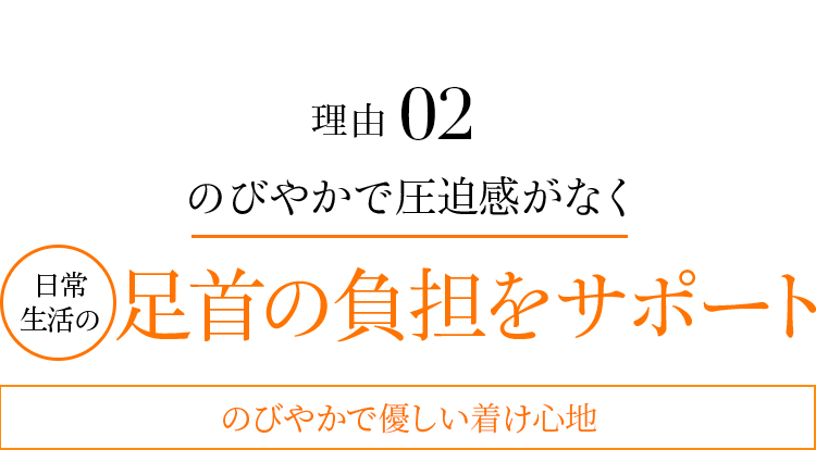 理由02 のびやかで圧迫感がなく日常生活の足首の負担をサポート のびやかで優しい着け心地