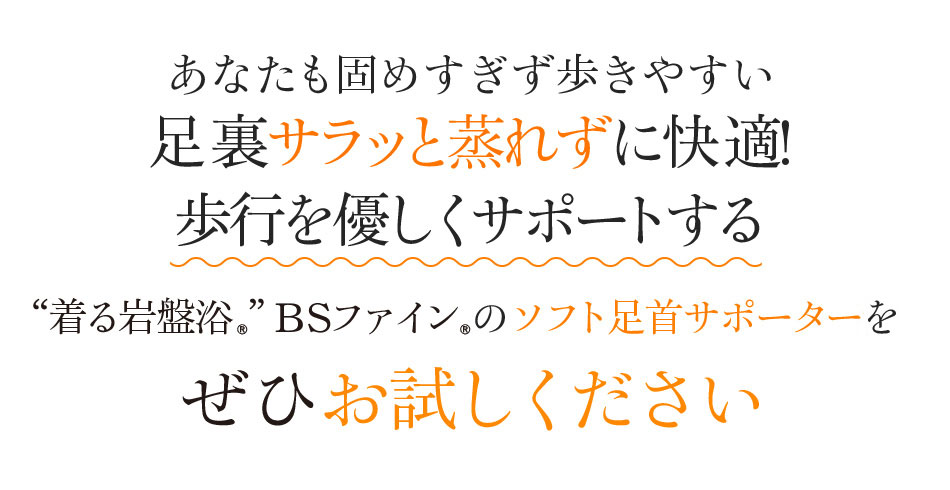 あなたも固めすぎず歩きやすい 足裏サラッと蒸れずに快適!歩行を優しくサポートする “着る岩盤浴®”BSファイン®のソフト足首サポーターSをぜひお試しください