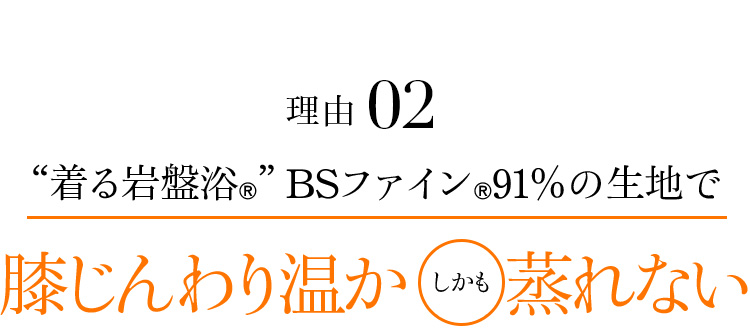 理由02 “着る岩盤浴®”BSファイン®91%の生地で、膝じんわり温かしかも蒸れない
