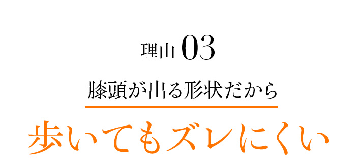 理由03 膝頭が出る形状だから歩いてもズレにくい