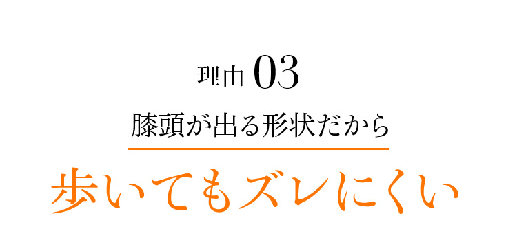 理由03 膝頭が出る形状だから歩いてもズレにくい