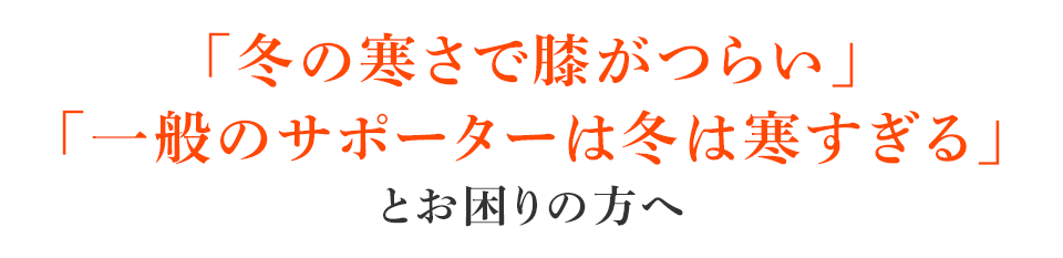 「冬の寒さで膝がつらい」「一般のサポーターは冬は寒すぎる」とお困りの方へ