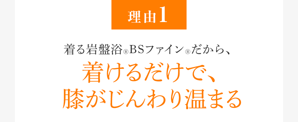 [理由1]着る岩盤浴®︎BSファイン®︎だから、着けるだけで、膝がじんわり温まる