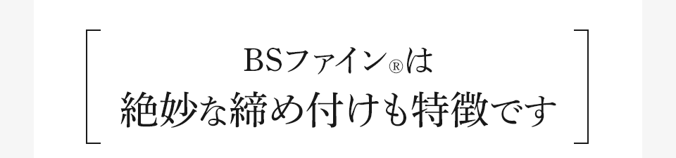 BSファイン®︎は絶妙な締め付けも特徴です