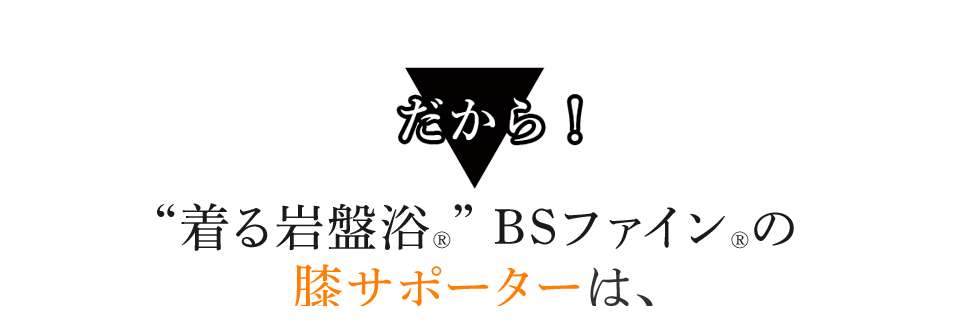 だから!“着る岩盤浴®︎” BSファイン®︎の膝サポーターは、