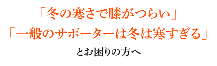 「冬の寒さで膝がつらい」「一般のサポーターは冬は寒すぎる」とお困りの方へ