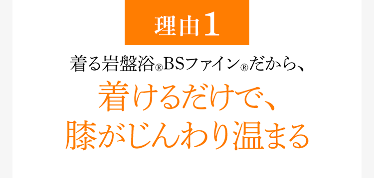 [理由1]着る岩盤浴®︎BSファイン®︎だから、着けるだけで、膝がじんわり温まる