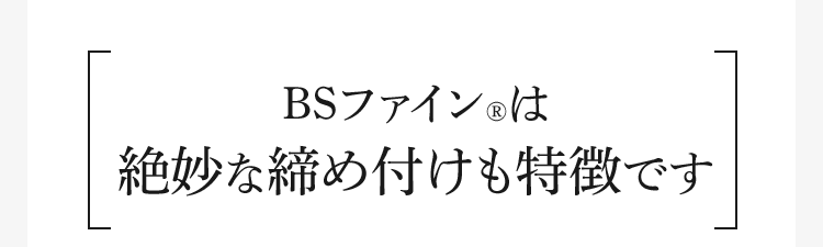 BSファイン®︎は絶妙な締め付けも特徴です
