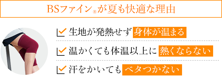 “着る岩盤浴®”BSファイン®がBSファイン®が夏も快適な理由 生地が発熱せず 身体が温まる 温かくても体温以上に 熱くならない 汗をかいても ベタつかない