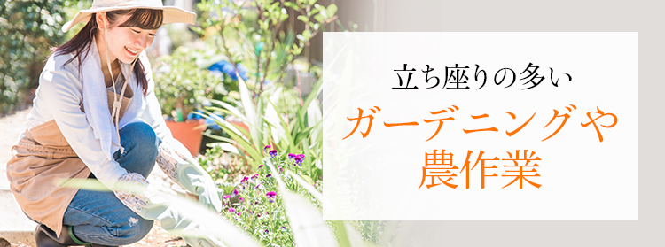 立ち座りの多い ガーデニングや農作業