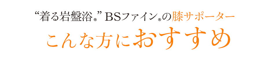 “着る岩盤浴®︎”BSファイン®︎の膝サポーター。こんな方におすすめ