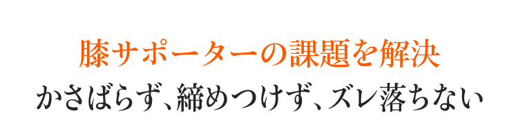 膝サポーターの課題を解決。かさばらず、締めつけず、ズレ落ちない。