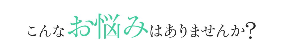 あなたもこんなお悩みはありませんか?