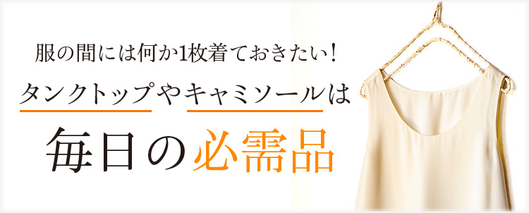服の間には何か1枚着ておきたい!タンクトップやキャミソールは毎日の必需品