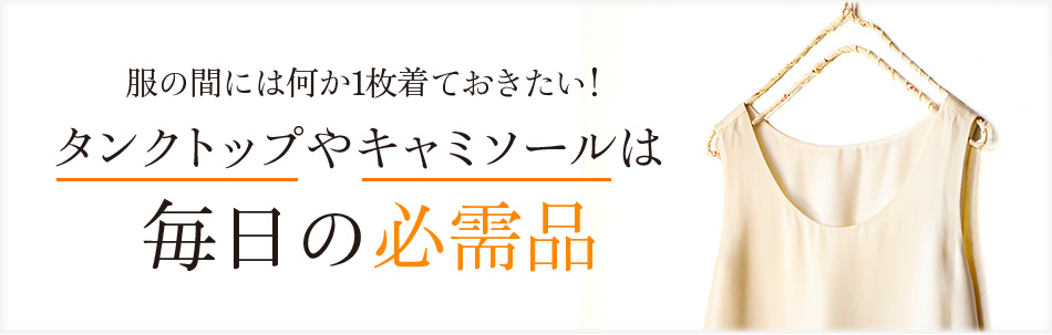 服の間には何か1枚着ておきたい!タンクトップやキャミソールは毎日の必需品
