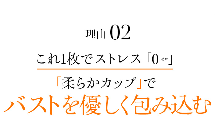 理由02 これ1枚でストレス「0」「柔らかカップ」でバストを優しく包み込む
