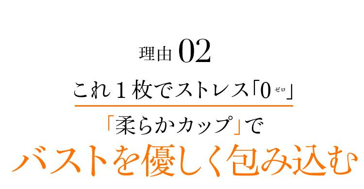 理由02 これ1枚でストレス「0」「柔らかカップ」でバストを優しく包み込む
