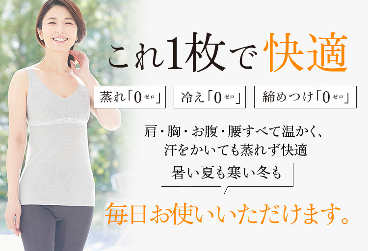 これ1枚で快適　蒸れ「0」冷え「0」締めつけ「0」肩・胸・お腹・腰すべて温かく、汗をかいても蒸れず快適 暑い夏も寒い冬も毎日お使いいただけます。