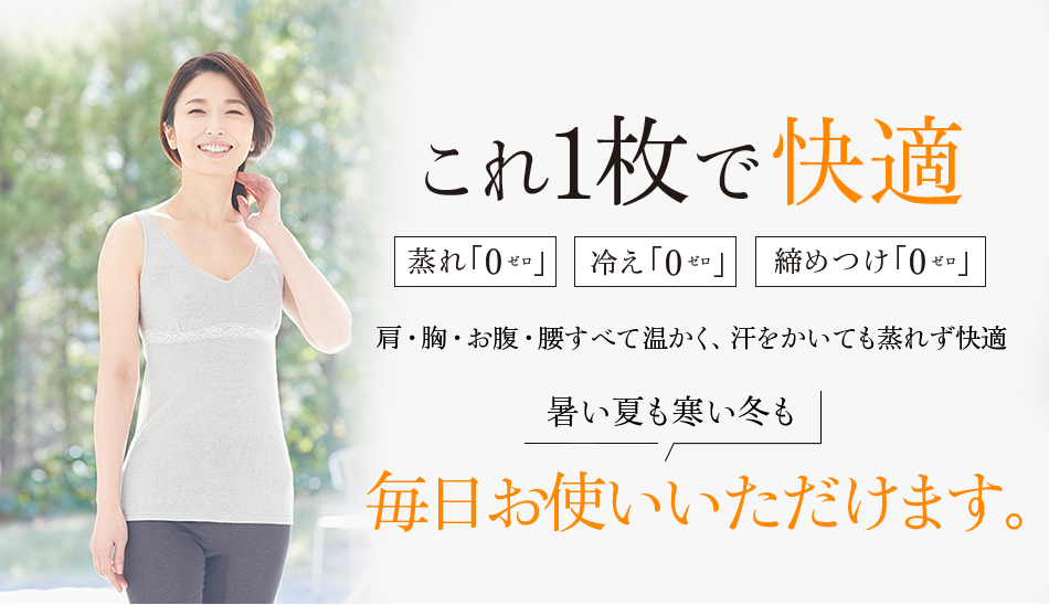 これ1枚で快適　蒸れ「0」冷え「0」締めつけ「0」肩・胸・お腹・腰すべて温かく、汗をかいても蒸れず快適 暑い夏も寒い冬も毎日お使いいただけます。