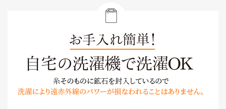 お手入れ簡単!自宅の洗濯機で洗濯OK糸そのものに鉱石を封入しているので 洗濯により遠赤外線のパワーが損なわれることはありません。