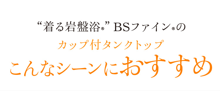 “着る岩盤浴®”BSファイン®のカップ付タンクトップこんなシーンにおすすめ