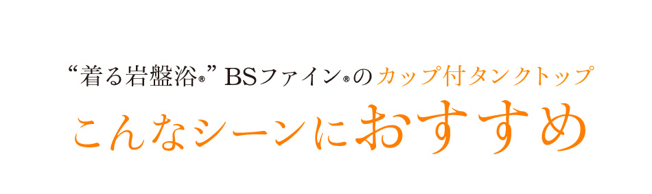 “着る岩盤浴®”BSファイン®のカップ付タンクトップこんなシーンにおすすめ