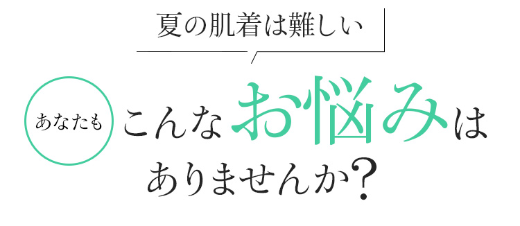 夏の肌着は難しい。あなたもこんなお悩みはありませんか?