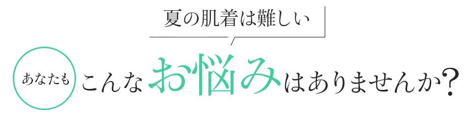 夏の肌着は難しい。あなたもこんなお悩みはありませんか?